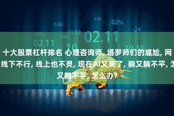 十大股票杠杆排名 心理咨询师, 塔罗师们的尴尬, 网络时代线下不行, 线上也不灵, 现在AI又来了, 躺又躺不平, 怎么办?
