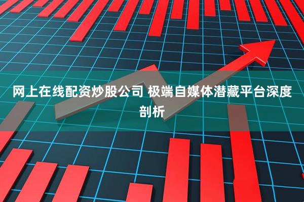 网上在线配资炒股公司 极端自媒体潜藏平台深度剖析