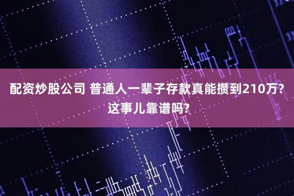 配资炒股公司 普通人一辈子存款真能攒到210万? 这事儿靠谱吗?