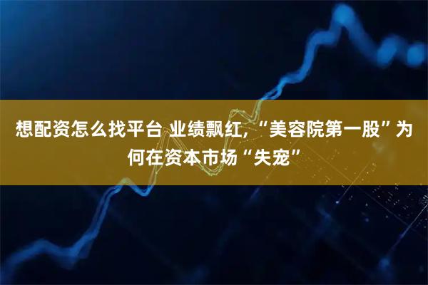 想配资怎么找平台 业绩飘红, “美容院第一股”为何在资本市场“失宠”