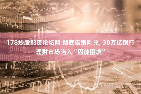 178炒股配资论坛网 彻底告别刚兑, 30万亿银行理财市场陷入“囚徒困境”