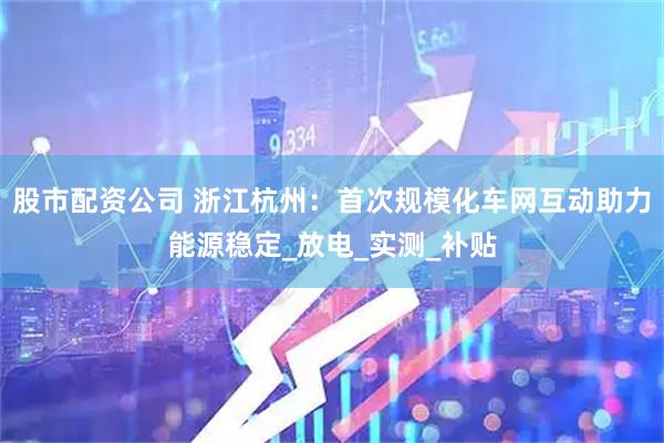 股市配资公司 浙江杭州：首次规模化车网互动助力能源稳定_放电_实测_补贴