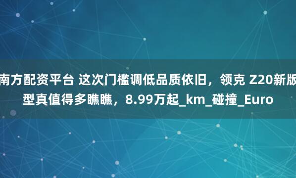 南方配资平台 这次门槛调低品质依旧，领克 Z20新版型真值得多瞧瞧，8.99万起_km_碰撞_Euro