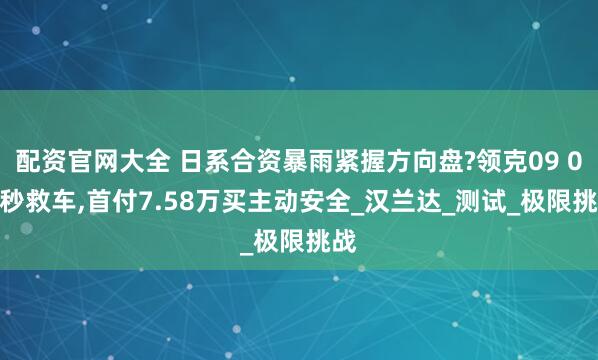 配资官网大全 日系合资暴雨紧握方向盘?领克09 0.1秒救车,首付7.58万买主动安全_汉兰达_测试_极限挑战