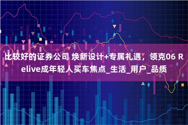 比较好的证券公司 焕新设计+专属礼遇，领克06 Relive成年轻人买车焦点_生活_用户_品质