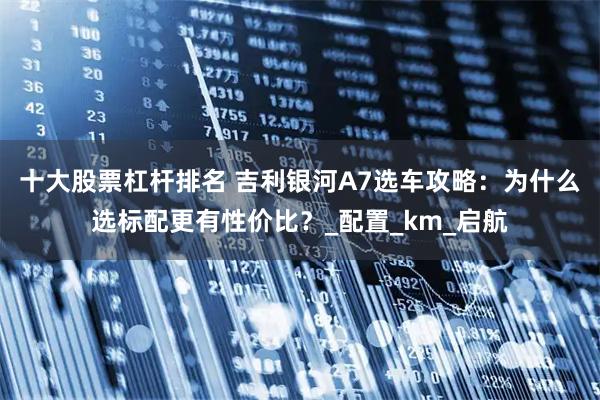 十大股票杠杆排名 吉利银河A7选车攻略：为什么选标配更有性价比？_配置_km_启航