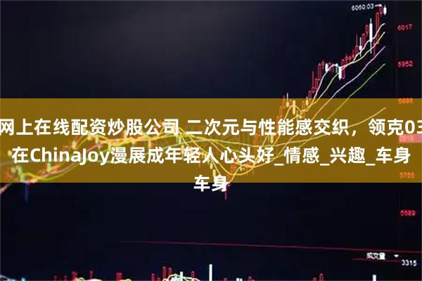 网上在线配资炒股公司 二次元与性能感交织，领克03在ChinaJoy漫展成年轻人心头好_情感_兴趣_车身