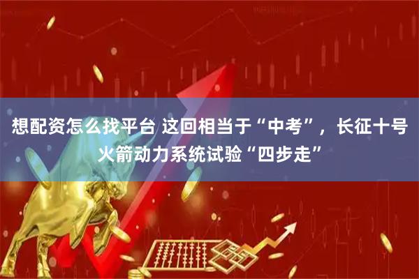 想配资怎么找平台 这回相当于“中考”，长征十号火箭动力系统试验“四步走”