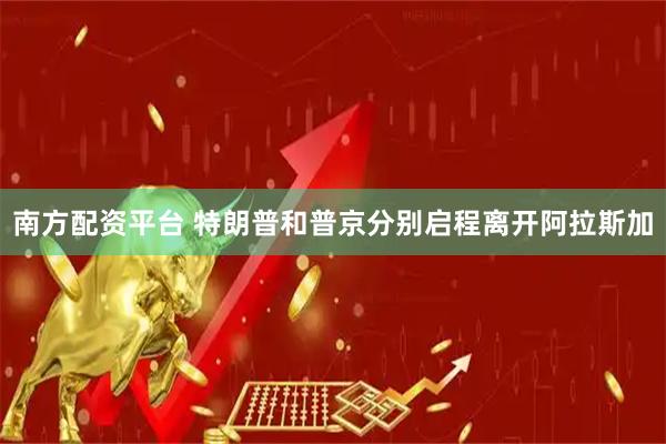 南方配资平台 特朗普和普京分别启程离开阿拉斯加