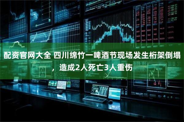 配资官网大全 四川绵竹一啤酒节现场发生桁架倒塌，造成2人死亡3人重伤