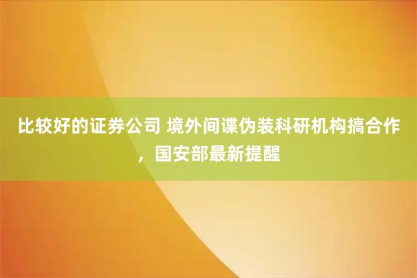 比较好的证券公司 境外间谍伪装科研机构搞合作，国安部最新提醒