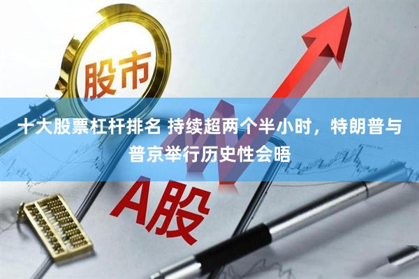 十大股票杠杆排名 持续超两个半小时，特朗普与普京举行历史性会晤