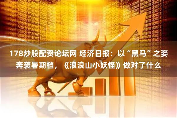 178炒股配资论坛网 经济日报：以“黑马”之姿奔袭暑期档，《浪浪山小妖怪》做对了什么