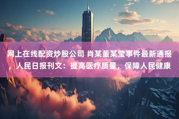 网上在线配资炒股公司 肖某董某莹事件最新通报，人民日报刊文：提高医疗质量，保障人民健康