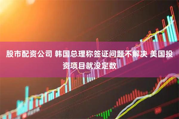 股市配资公司 韩国总理称签证问题不解决 美国投资项目就没定数