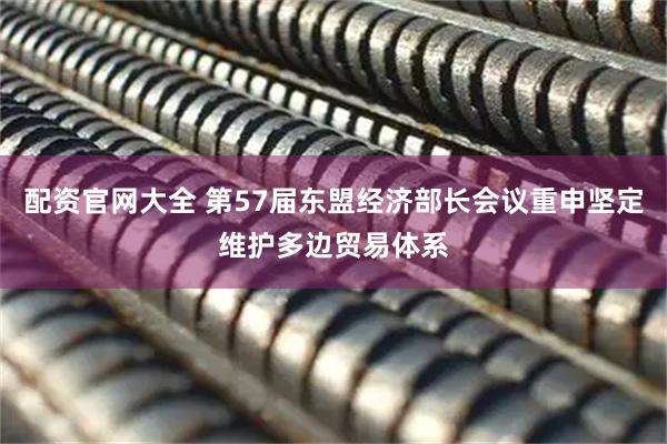 配资官网大全 第57届东盟经济部长会议重申坚定维护多边贸易体系
