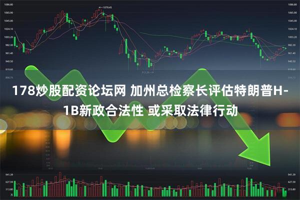 178炒股配资论坛网 加州总检察长评估特朗普H-1B新政合法性 或采取法律行动