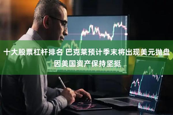 十大股票杠杆排名 巴克莱预计季末将出现美元抛盘 因美国资产保持坚挺