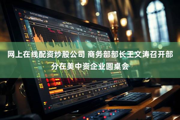 网上在线配资炒股公司 商务部部长王文涛召开部分在美中资企业圆桌会